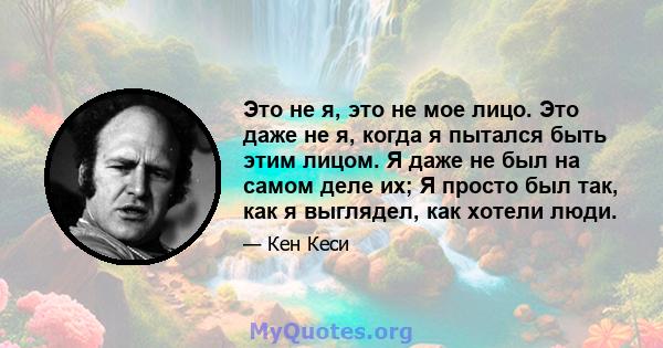 Это не я, это не мое лицо. Это даже не я, когда я пытался быть этим лицом. Я даже не был на самом деле их; Я просто был так, как я выглядел, как хотели люди.