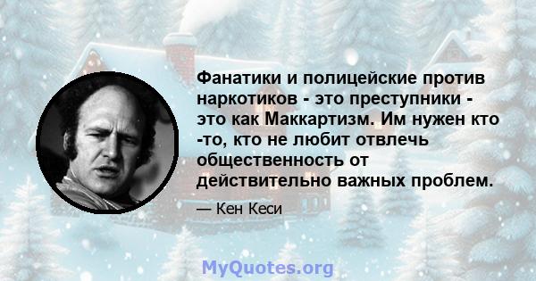 Фанатики и полицейские против наркотиков - это преступники - это как Маккартизм. Им нужен кто -то, кто не любит отвлечь общественность от действительно важных проблем.