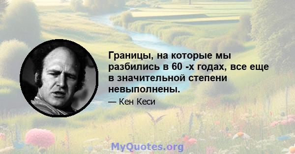 Границы, на которые мы разбились в 60 -х годах, все еще в значительной степени невыполнены.