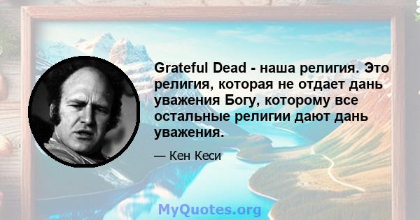 Grateful Dead - наша религия. Это религия, которая не отдает дань уважения Богу, которому все остальные религии дают дань уважения.