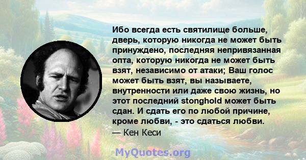 Ибо всегда есть святилище больше, дверь, которую никогда не может быть принуждено, последняя непривязанная опта, которую никогда не может быть взят, независимо от атаки; Ваш голос может быть взят, вы называете,