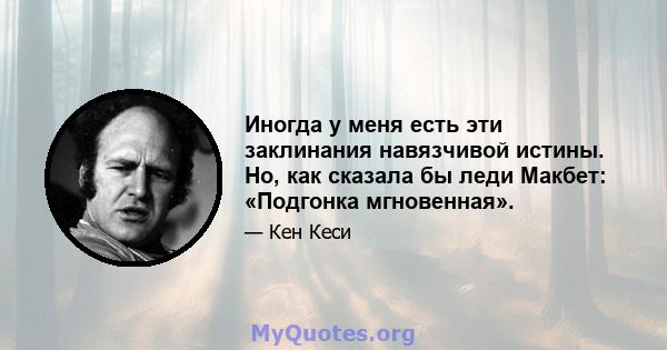 Иногда у меня есть эти заклинания навязчивой истины. Но, как сказала бы леди Макбет: «Подгонка мгновенная».