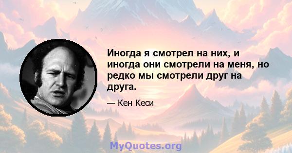 Иногда я смотрел на них, и иногда они смотрели на меня, но редко мы смотрели друг на друга.