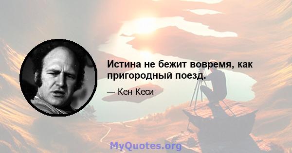 Истина не бежит вовремя, как пригородный поезд.