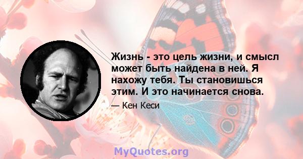 Жизнь - это цель жизни, и смысл может быть найдена в ней. Я нахожу тебя. Ты становишься этим. И это начинается снова.