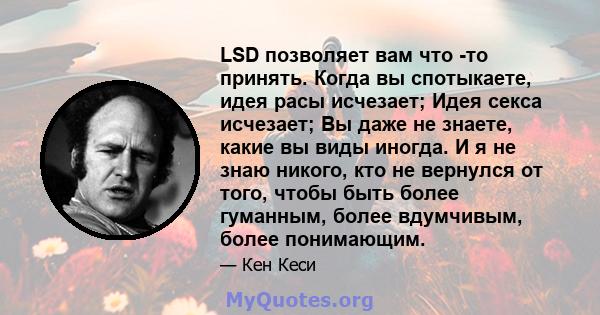 LSD позволяет вам что -то принять. Когда вы спотыкаете, идея расы исчезает; Идея секса исчезает; Вы даже не знаете, какие вы виды иногда. И я не знаю никого, кто не вернулся от того, чтобы быть более гуманным, более