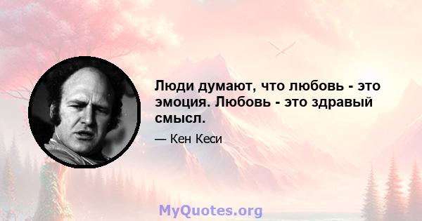 Люди думают, что любовь - это эмоция. Любовь - это здравый смысл.