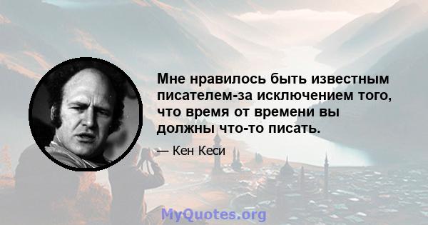 Мне нравилось быть известным писателем-за исключением того, что время от времени вы должны что-то писать.