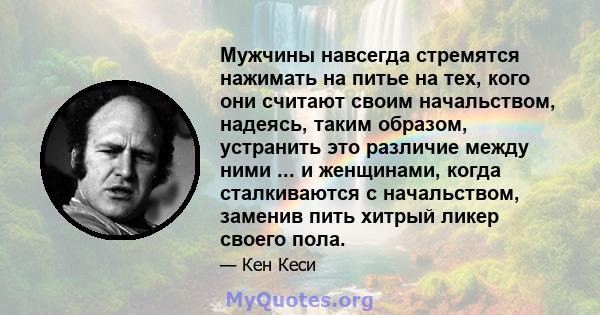 Мужчины навсегда стремятся нажимать на питье на тех, кого они считают своим начальством, надеясь, таким образом, устранить это различие между ними ... и женщинами, когда сталкиваются с начальством, заменив пить хитрый