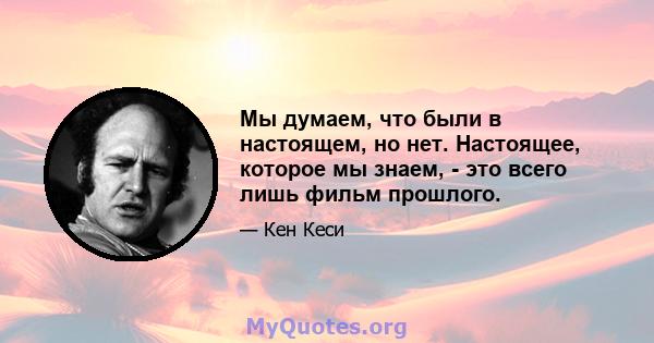 Мы думаем, что были в настоящем, но нет. Настоящее, которое мы знаем, - это всего лишь фильм прошлого.