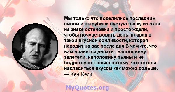 Мы только что поделились последним пивом и вырубили пустую банку из окна на знаке остановки и просто ждали, чтобы почувствовать день, плавая в такой вкусной сонливости, которая находит на вас после дня В чем -то, что