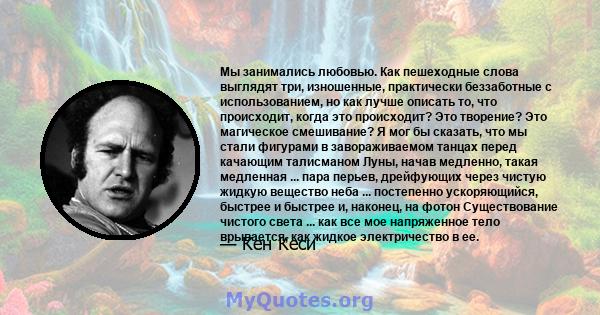 Мы занимались любовью. Как пешеходные слова выглядят три, изношенные, практически беззаботные с использованием, но как лучше описать то, что происходит, когда это происходит? Это творение? Это магическое смешивание? Я