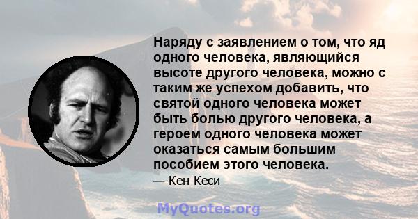 Наряду с заявлением о том, что яд одного человека, являющийся высоте другого человека, можно с таким же успехом добавить, что святой одного человека может быть болью другого человека, а героем одного человека может