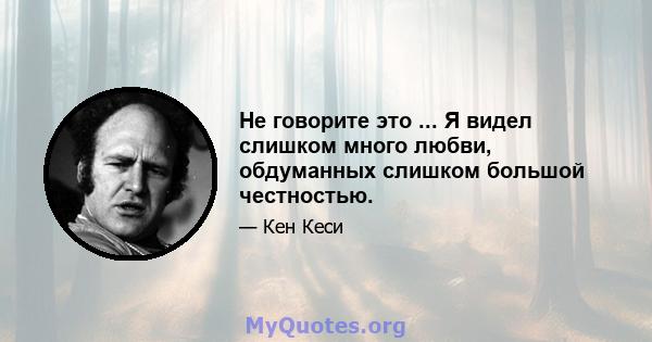 Не говорите это ... Я видел слишком много любви, обдуманных слишком большой честностью.