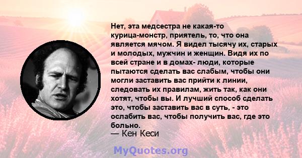 Нет, эта медсестра не какая-то курица-монстр, приятель, то, что она является мячом. Я видел тысячу их, старых и молодых, мужчин и женщин. Видя их по всей стране и в домах- люди, которые пытаются сделать вас слабым,