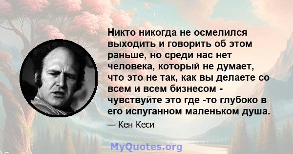 Никто никогда не осмелился выходить и говорить об этом раньше, но среди нас нет человека, который не думает, что это не так, как вы делаете со всем и всем бизнесом - чувствуйте это где -то глубоко в его испуганном