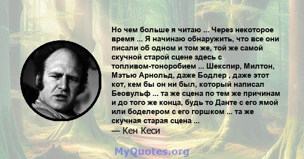 Но чем больше я читаю ... Через некоторое время ... Я начинаю обнаружить, что все они писали об одном и том же, той же самой скучной старой сцене здесь с топливом-тоноробием ... Шекспир, Милтон, Мэтью Арнольд, даже