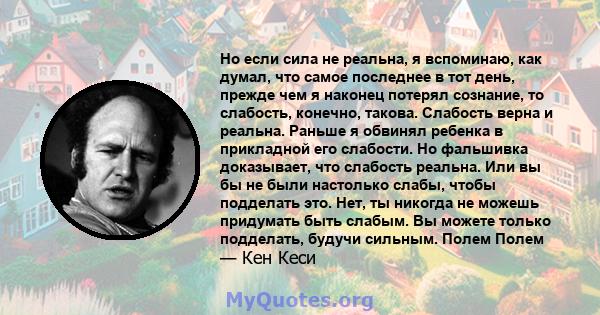 Но если сила не реальна, я вспоминаю, как думал, что самое последнее в тот день, прежде чем я наконец потерял сознание, то слабость, конечно, такова. Слабость верна и реальна. Раньше я обвинял ребенка в прикладной его