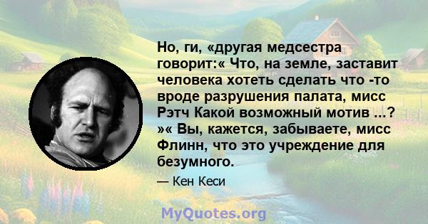 Но, ги, «другая медсестра говорит:« Что, на земле, заставит человека хотеть сделать что -то вроде разрушения палата, мисс Рэтч Какой возможный мотив ...? »« Вы, кажется, забываете, мисс Флинн, что это учреждение для