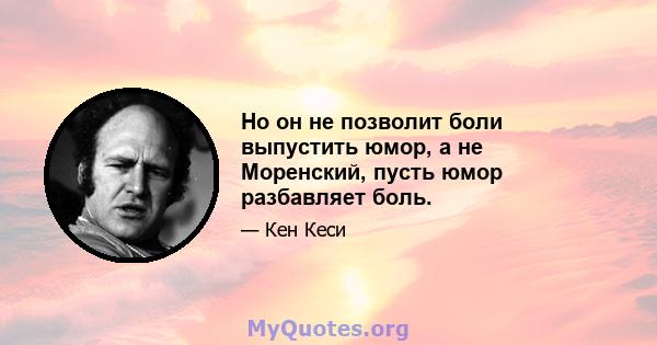 Но он не позволит боли выпустить юмор, а не Моренский, пусть юмор разбавляет боль.