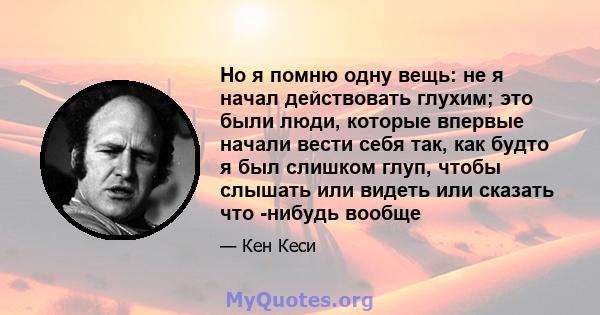 Но я помню одну вещь: не я начал действовать глухим; это были люди, которые впервые начали вести себя так, как будто я был слишком глуп, чтобы слышать или видеть или сказать что -нибудь вообще