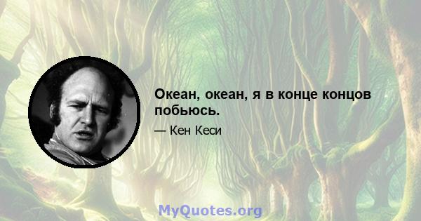 Океан, океан, я в конце концов побьюсь.