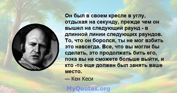 Он был в своем кресле в углу, отдыхая на секунду, прежде чем он вышел на следующий раунд - в длинной линии следующих раундов. То, что он боролся, ты не мог взбить это навсегда. Все, что вы могли бы сделать, это