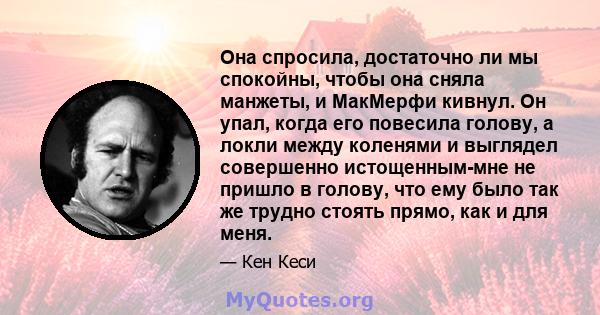 Она спросила, достаточно ли мы спокойны, чтобы она сняла манжеты, и МакМерфи кивнул. Он упал, когда его повесила голову, а локли между коленями и выглядел совершенно истощенным-мне не пришло в голову, что ему было так