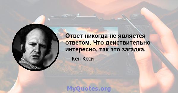 Ответ никогда не является ответом. Что действительно интересно, так это загадка.