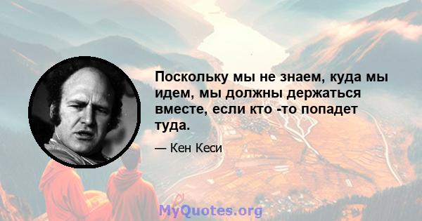 Поскольку мы не знаем, куда мы идем, мы должны держаться вместе, если кто -то попадет туда.