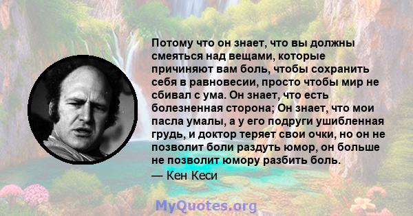 Потому что он знает, что вы должны смеяться над вещами, которые причиняют вам боль, чтобы сохранить себя в равновесии, просто чтобы мир не сбивал с ума. Он знает, что есть болезненная сторона; Он знает, что мои пасла