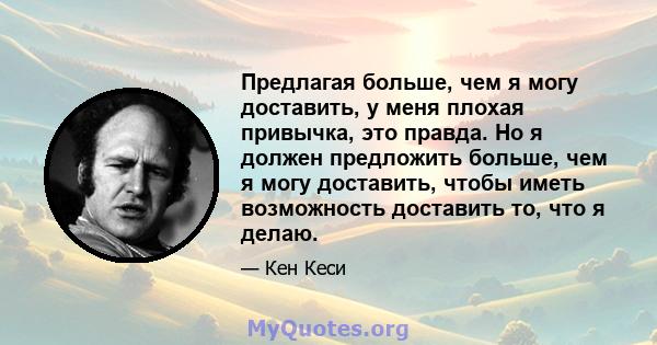 Предлагая больше, чем я могу доставить, у меня плохая привычка, это правда. Но я должен предложить больше, чем я могу доставить, чтобы иметь возможность доставить то, что я делаю.