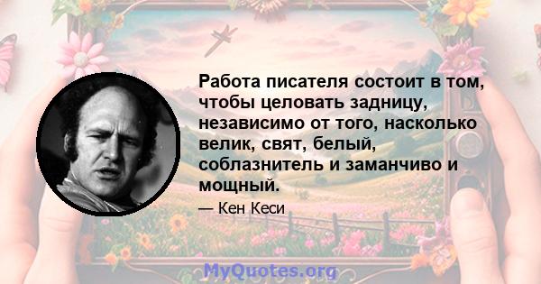 Работа писателя состоит в том, чтобы целовать задницу, независимо от того, насколько велик, свят, белый, соблазнитель и заманчиво и мощный.