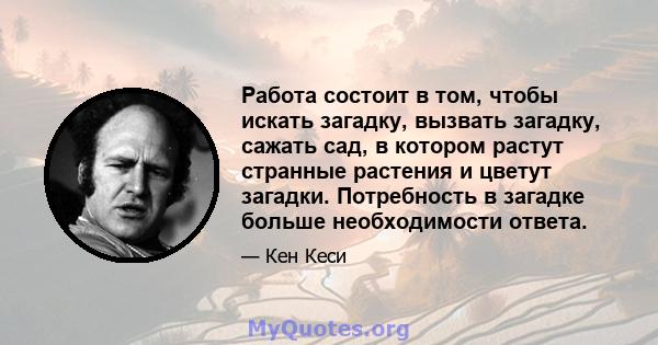 Работа состоит в том, чтобы искать загадку, вызвать загадку, сажать сад, в котором растут странные растения и цветут загадки. Потребность в загадке больше необходимости ответа.