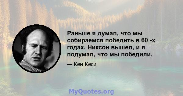 Раньше я думал, что мы собираемся победить в 60 -х годах. Никсон вышел, и я подумал, что мы победили.