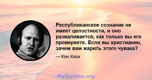 Республиканское сознание не имеет целостности, и оно разваливается, как только вы его проверяете. Если вы христианин, зачем вам жарить этого чувака?