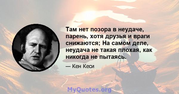 Там нет позора в неудаче, парень, хотя друзья и враги снижаются; На самом деле, неудача не такая плохая, как никогда не пытаясь.