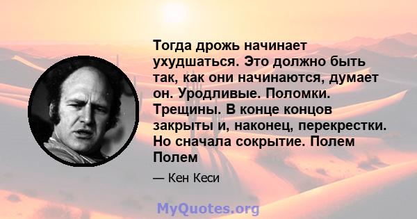 Тогда дрожь начинает ухудшаться. Это должно быть так, как они начинаются, думает он. Уродливые. Поломки. Трещины. В конце концов закрыты и, наконец, перекрестки. Но сначала сокрытие. Полем Полем