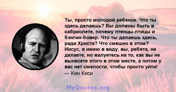 Ты, просто молодой ребенок. Что ты здесь делаешь? Вы должны быть в кабриолете, почему птенцы-птицы и бэнгин-бовер. Что ты делаешь здесь, ради Христа? Что смешно в этом? Иисус, я имею в виду, вы, ребята, не делаете, но