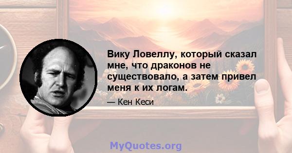 Вику Ловеллу, который сказал мне, что драконов не существовало, а затем привел меня к их логам.