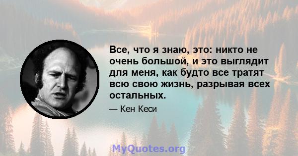 Все, что я знаю, это: никто не очень большой, и это выглядит для меня, как будто все тратят всю свою жизнь, разрывая всех остальных.