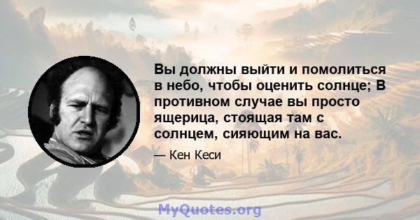 Вы должны выйти и помолиться в небо, чтобы оценить солнце; В противном случае вы просто ящерица, стоящая там с солнцем, сияющим на вас.