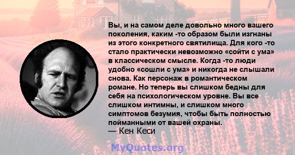 Вы, и на самом деле довольно много вашего поколения, каким -то образом были изгнаны из этого конкретного святилища. Для кого -то стало практически невозможно «сойти с ума» в классическом смысле. Когда -то люди удобно