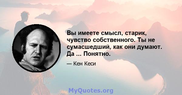 Вы имеете смысл, старик, чувство собственного. Ты не сумасшедший, как они думают. Да ... Понятно.