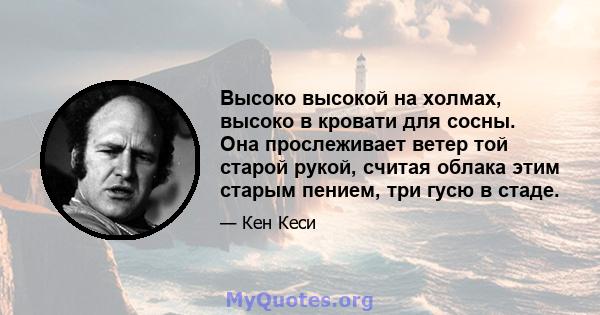 Высоко высокой на холмах, высоко в кровати для сосны. Она прослеживает ветер той старой рукой, считая облака этим старым пением, три гусю в стаде.