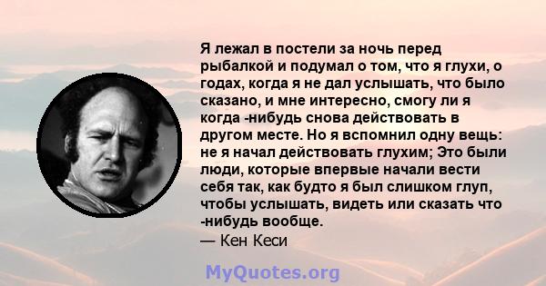 Я лежал в постели за ночь перед рыбалкой и подумал о том, что я глухи, о годах, когда я не дал услышать, что было сказано, и мне интересно, смогу ли я когда -нибудь снова действовать в другом месте. Но я вспомнил одну