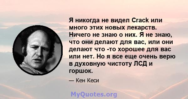 Я никогда не видел Crack или много этих новых лекарств. Ничего не знаю о них. Я не знаю, что они делают для вас, или они делают что -то хорошее для вас или нет. Но я все еще очень верю в духовную чистоту ЛСД и горшок.