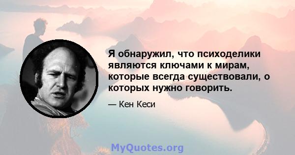 Я обнаружил, что психоделики являются ключами к мирам, которые всегда существовали, о которых нужно говорить.