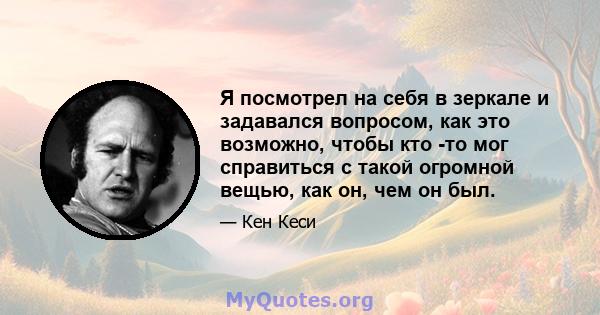 Я посмотрел на себя в зеркале и задавался вопросом, как это возможно, чтобы кто -то мог справиться с такой огромной вещью, как он, чем он был.