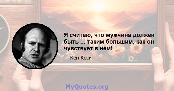 Я считаю, что мужчина должен быть ... таким большим, как он чувствует в нем!